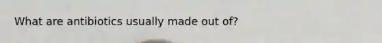 What are antibiotics usually made out of?