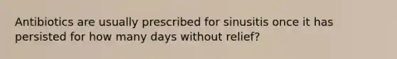 Antibiotics are usually prescribed for sinusitis once it has persisted for how many days without relief?
