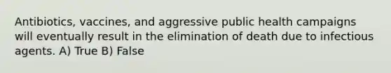 Antibiotics, vaccines, and aggressive public health campaigns will eventually result in the elimination of death due to infectious agents. A) True B) False
