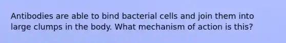 Antibodies are able to bind bacterial cells and join them into large clumps in the body. What mechanism of action is this?