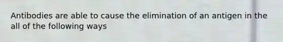 Antibodies are able to cause the elimination of an antigen in the all of the following ways