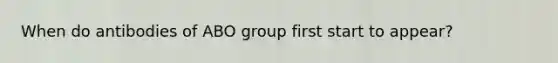 When do antibodies of ABO group first start to appear?