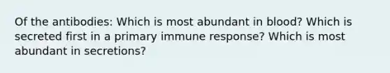 Of the antibodies: Which is most abundant in blood? Which is secreted first in a primary immune response? Which is most abundant in secretions?