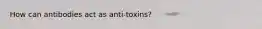 How can antibodies act as anti-toxins?