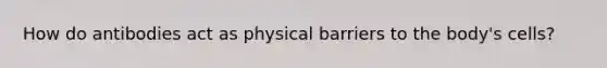 How do antibodies act as physical barriers to the body's cells?