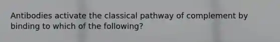 Antibodies activate the classical pathway of complement by binding to which of the following?