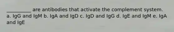 __________ are antibodies that activate the complement system. a. IgG and IgM b. IgA and IgD c. IgD and IgG d. IgE and IgM e. IgA and IgE