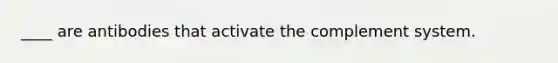 ____ are antibodies that activate the complement system.