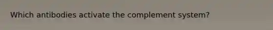 Which antibodies activate the complement system?