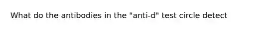 What do the antibodies in the "anti-d" test circle detect