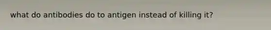 what do antibodies do to antigen instead of killing it?
