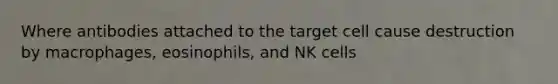 Where antibodies attached to the target cell cause destruction by macrophages, eosinophils, and NK cells