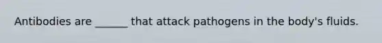 Antibodies are ______ that attack pathogens in the body's fluids.