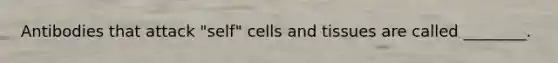 Antibodies that attack "self" cells and tissues are called ________.