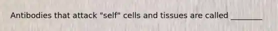 Antibodies that attack "self" cells and tissues are called ________