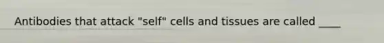 Antibodies that attack "self" cells and tissues are called ____