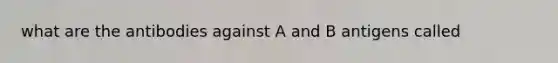 what are the antibodies against A and B antigens called