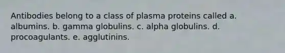 Antibodies belong to a class of plasma proteins called a. albumins. b. gamma globulins. c. alpha globulins. d. procoagulants. e. agglutinins.