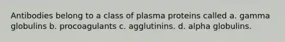 Antibodies belong to a class of plasma proteins called a. gamma globulins b. procoagulants c. agglutinins. d. alpha globulins.