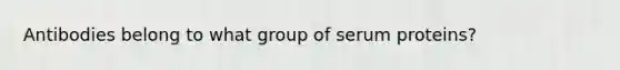 Antibodies belong to what group of serum proteins?