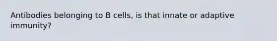 Antibodies belonging to B cells, is that innate or adaptive immunity?