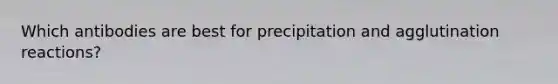 Which antibodies are best for precipitation and agglutination reactions?