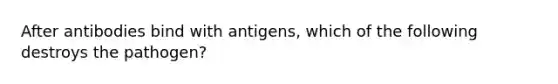 After antibodies bind with antigens, which of the following destroys the pathogen?