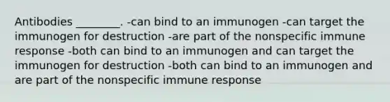 Antibodies ________. -can bind to an immunogen -can target the immunogen for destruction -are part of the nonspecific immune response -both can bind to an immunogen and can target the immunogen for destruction -both can bind to an immunogen and are part of the nonspecific immune response