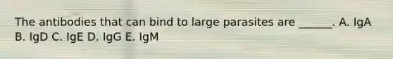 The antibodies that can bind to large parasites are ______. A. IgA B. IgD C. IgE D. IgG E. IgM