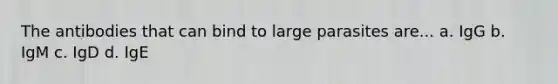 The antibodies that can bind to large parasites are... a. IgG b. IgM c. IgD d. IgE