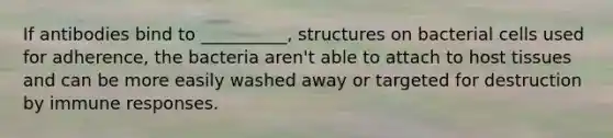 If antibodies bind to __________, structures on bacterial cells used for adherence, the bacteria aren't able to attach to host tissues and can be more easily washed away or targeted for destruction by immune responses.