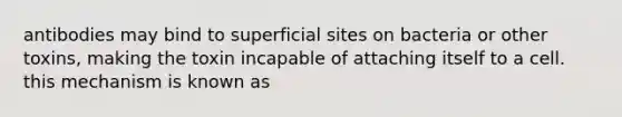 antibodies may bind to superficial sites on bacteria or other toxins, making the toxin incapable of attaching itself to a cell. this mechanism is known as