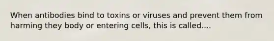 When antibodies bind to toxins or viruses and prevent them from harming they body or entering cells, this is called....