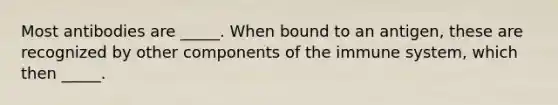 Most antibodies are _____. When bound to an antigen, these are recognized by other components of the immune system, which then _____.