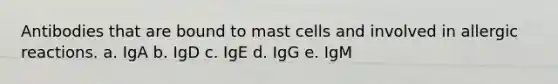 Antibodies that are bound to mast cells and involved in allergic reactions. a. IgA b. IgD c. IgE d. IgG e. IgM