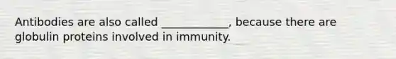 Antibodies are also called ____________, because there are globulin proteins involved in immunity.