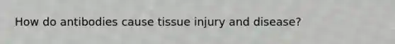 How do antibodies cause tissue injury and disease?