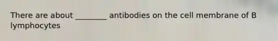 There are about ________ antibodies on the cell membrane of B lymphocytes