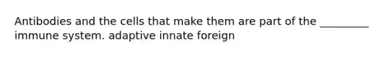 Antibodies and the cells that make them are part of the _________ immune system. adaptive innate foreign