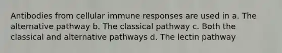 Antibodies from cellular immune responses are used in a. The alternative pathway b. The classical pathway c. Both the classical and alternative pathways d. The lectin pathway