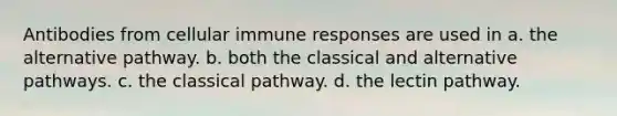 Antibodies from cellular immune responses are used in a. the alternative pathway. b. both the classical and alternative pathways. c. the classical pathway. d. the lectin pathway.