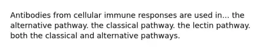 Antibodies from cellular immune responses are used in... the alternative pathway. the classical pathway. the lectin pathway. both the classical and alternative pathways.