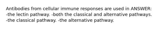 Antibodies from cellular immune responses are used in ANSWER: -the lectin pathway. -both the classical and alternative pathways. -the classical pathway. -the alternative pathway.