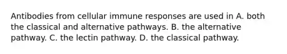 Antibodies from cellular immune responses are used in A. both the classical and alternative pathways. B. the alternative pathway. C. the lectin pathway. D. the classical pathway.