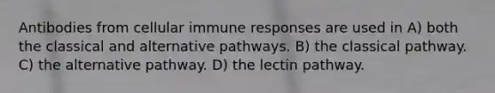 Antibodies from cellular immune responses are used in A) both the classical and alternative pathways. B) the classical pathway. C) the alternative pathway. D) the lectin pathway.