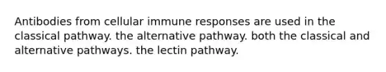 Antibodies from cellular immune responses are used in the classical pathway. the alternative pathway. both the classical and alternative pathways. the lectin pathway.