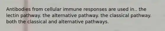 Antibodies from cellular immune responses are used in.. the lectin pathway. the alternative pathway. the classical pathway. both the classical and alternative pathways.