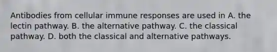 Antibodies from cellular immune responses are used in A. the lectin pathway. B. the alternative pathway. C. the classical pathway. D. both the classical and alternative pathways.