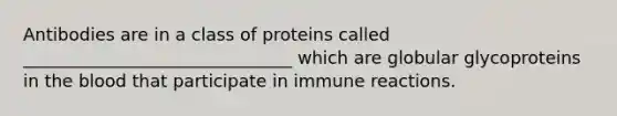 Antibodies are in a class of proteins called _______________________________ which are globular glycoproteins in the blood that participate in immune reactions.