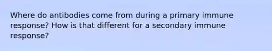 Where do antibodies come from during a primary immune response? How is that different for a secondary immune response?